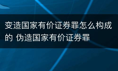 变造国家有价证券罪怎么构成的 伪造国家有价证券罪