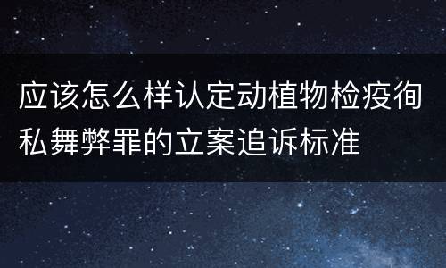 应该怎么样认定动植物检疫徇私舞弊罪的立案追诉标准