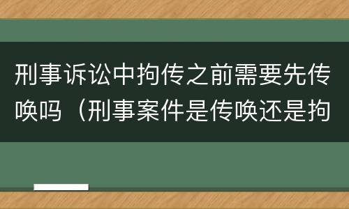 刑事诉讼中拘传之前需要先传唤吗（刑事案件是传唤还是拘传）