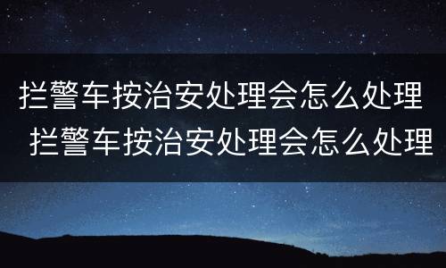 拦警车按治安处理会怎么处理 拦警车按治安处理会怎么处理呢