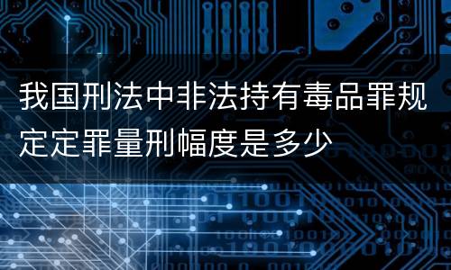 我国刑法中非法持有毒品罪规定定罪量刑幅度是多少