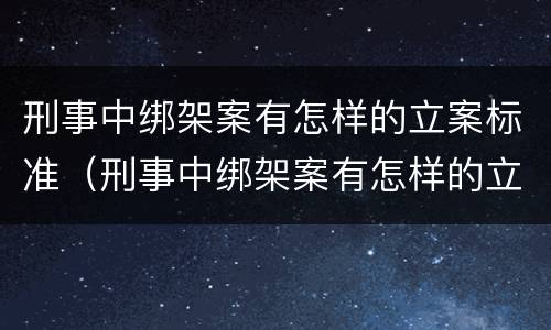 刑事中绑架案有怎样的立案标准（刑事中绑架案有怎样的立案标准呢）