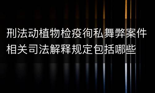 刑法动植物检疫徇私舞弊案件相关司法解释规定包括哪些