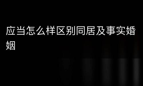 应当怎么样区别同居及事实婚姻