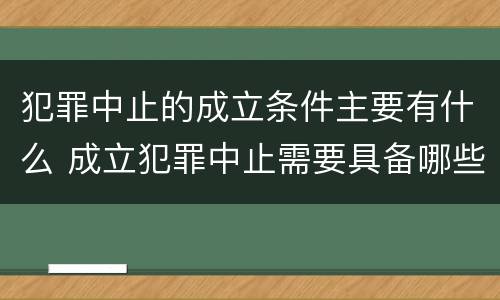 犯罪中止的成立条件主要有什么 成立犯罪中止需要具备哪些条件