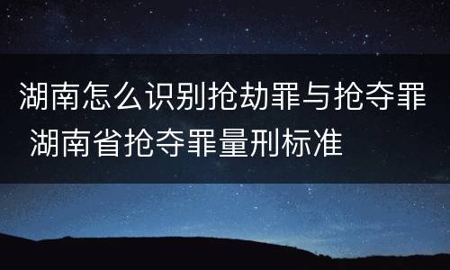 湖南怎么识别抢劫罪与抢夺罪 湖南省抢夺罪量刑标准