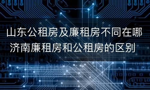 山东公租房及廉租房不同在哪 济南廉租房和公租房的区别
