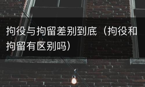 拘役与拘留差别到底（拘役和拘留有区别吗）