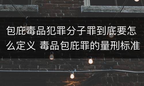包庇毒品犯罪分子罪到底要怎么定义 毒品包庇罪的量刑标准