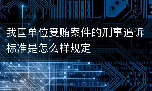 我国单位受贿案件的刑事追诉标准是怎么样规定