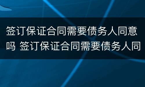 签订保证合同需要债务人同意吗 签订保证合同需要债务人同意吗
