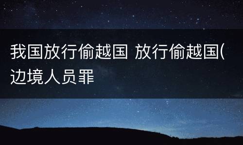 我国放行偷越国 放行偷越国(边境人员罪