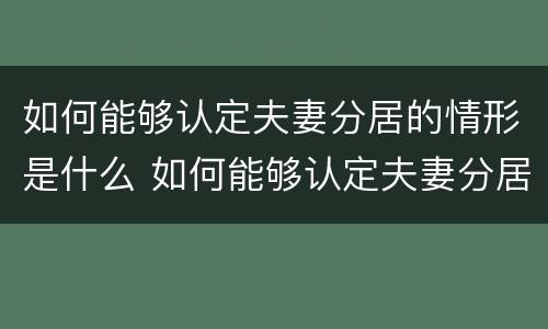 如何能够认定夫妻分居的情形是什么 如何能够认定夫妻分居的情形是什么呢