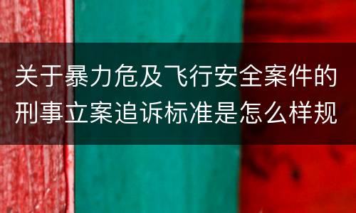 关于暴力危及飞行安全案件的刑事立案追诉标准是怎么样规定
