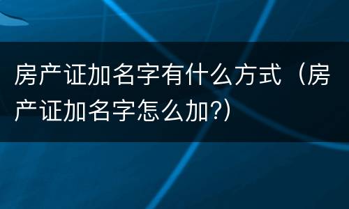 房产证加名字有什么方式（房产证加名字怎么加?）