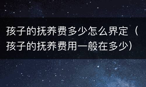 孩子的抚养费多少怎么界定（孩子的抚养费用一般在多少）