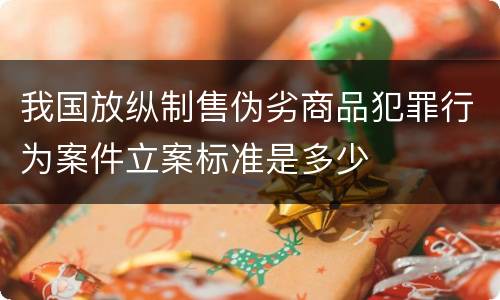 我国放纵制售伪劣商品犯罪行为案件立案标准是多少