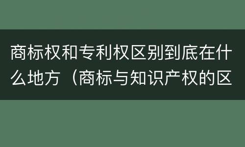 商标权和专利权区别到底在什么地方（商标与知识产权的区别）