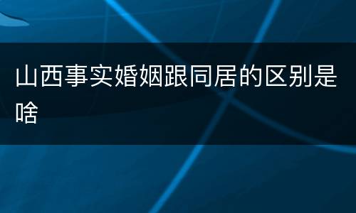 山西事实婚姻跟同居的区别是啥