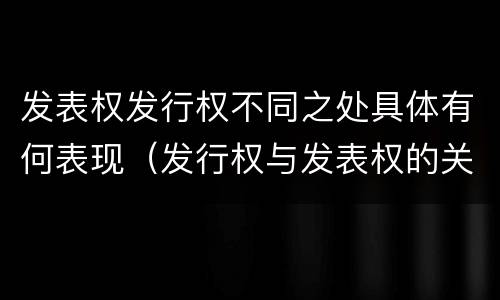 发表权发行权不同之处具体有何表现（发行权与发表权的关系）