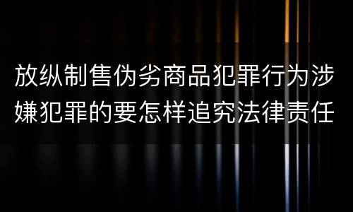 放纵制售伪劣商品犯罪行为涉嫌犯罪的要怎样追究法律责任