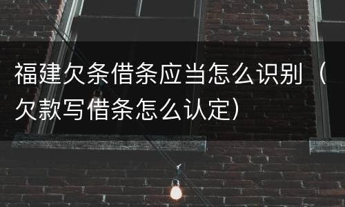 福建欠条借条应当怎么识别（欠款写借条怎么认定）