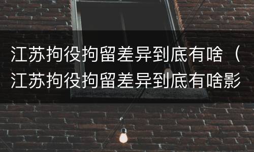 江苏拘役拘留差异到底有啥（江苏拘役拘留差异到底有啥影响）