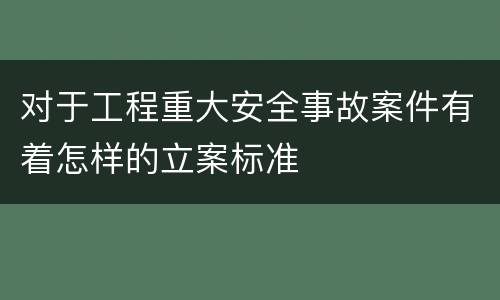 对于工程重大安全事故案件有着怎样的立案标准