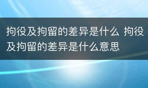 拘役及拘留的差异是什么 拘役及拘留的差异是什么意思
