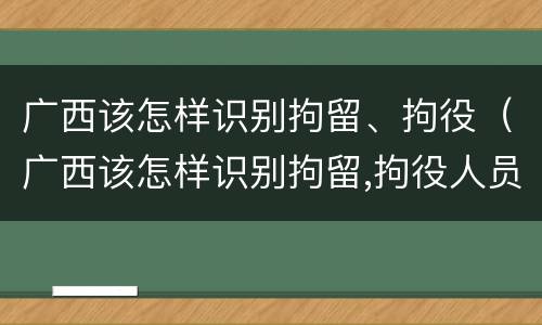 广西该怎样识别拘留、拘役（广西该怎样识别拘留,拘役人员）