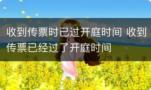 收到传票时已过开庭时间 收到传票已经过了开庭时间