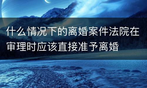 什么情况下的离婚案件法院在审理时应该直接准予离婚
