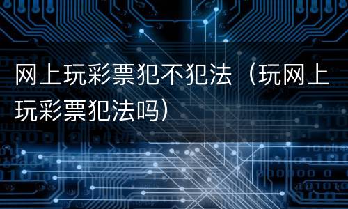 网上玩彩票犯不犯法（玩网上玩彩票犯法吗）
