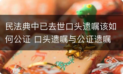 民法典中已去世口头遗嘱该如何公证 口头遗嘱与公证遗嘱