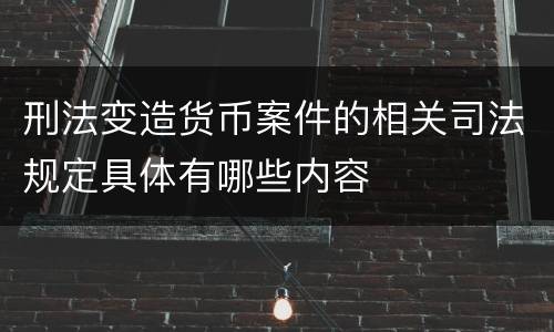 刑法变造货币案件的相关司法规定具体有哪些内容