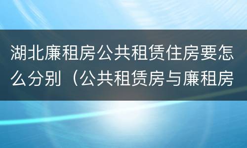 湖北廉租房公共租赁住房要怎么分别（公共租赁房与廉租房的区别）