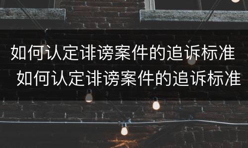 如何认定诽谤案件的追诉标准 如何认定诽谤案件的追诉标准是