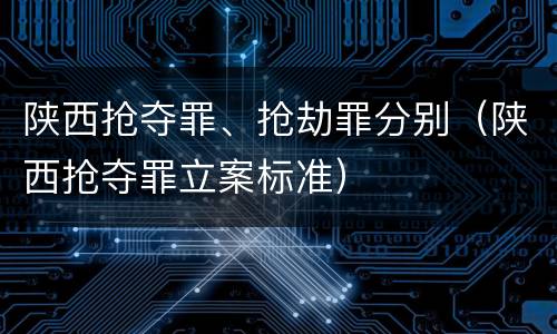陕西抢夺罪、抢劫罪分别（陕西抢夺罪立案标准）
