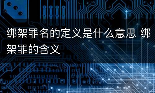 绑架罪名的定义是什么意思 绑架罪的含义