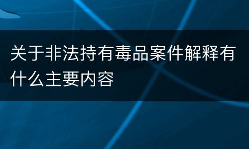 关于非法持有毒品案件解释有什么主要内容