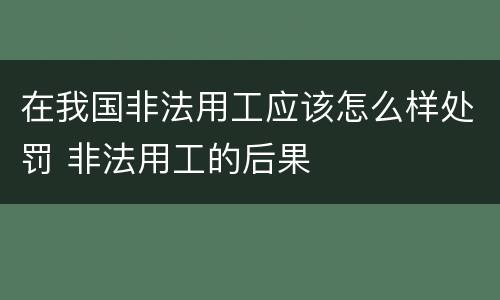 在我国非法用工应该怎么样处罚 非法用工的后果