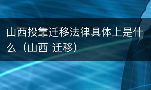 山西投靠迁移法律具体上是什么（山西 迁移）