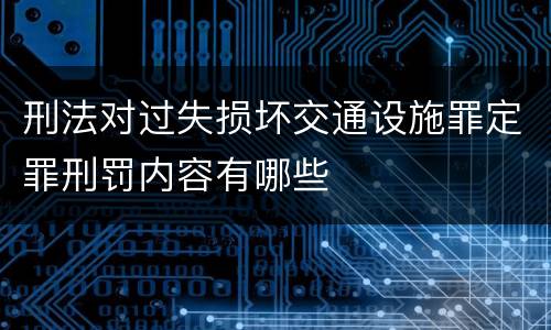 刑法对过失损坏交通设施罪定罪刑罚内容有哪些