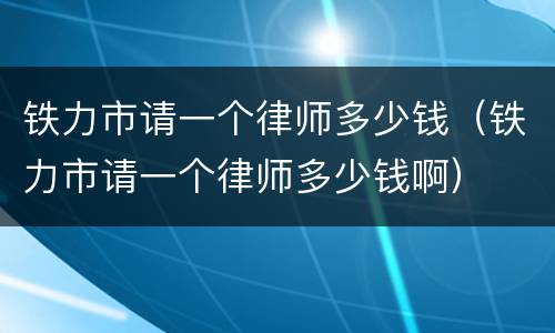 铁力市请一个律师多少钱（铁力市请一个律师多少钱啊）