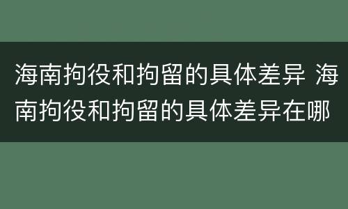 海南拘役和拘留的具体差异 海南拘役和拘留的具体差异在哪
