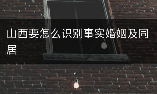 山西要怎么识别事实婚姻及同居