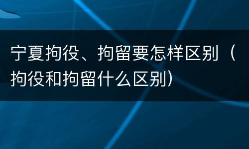 宁夏拘役、拘留要怎样区别（拘役和拘留什么区别）