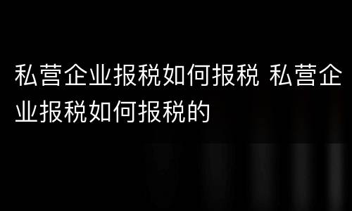 私营企业报税如何报税 私营企业报税如何报税的