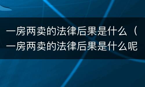 一房两卖的法律后果是什么（一房两卖的法律后果是什么呢）