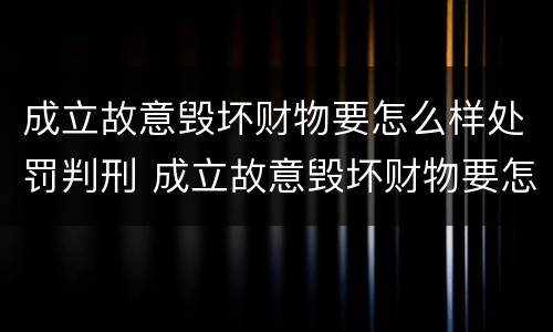 成立故意毁坏财物要怎么样处罚判刑 成立故意毁坏财物要怎么样处罚判刑多久